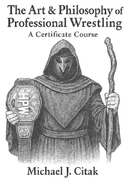 The Art & Philosophy of Professional Wrestling: A Certificate Course by Michael J. Citak