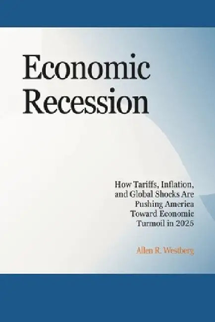 Economic Recession: How Tariffs, Inflation, and Global Shocks Are Pushing America Toward Economic Turmoil in 2025 by Allen R. Westberg