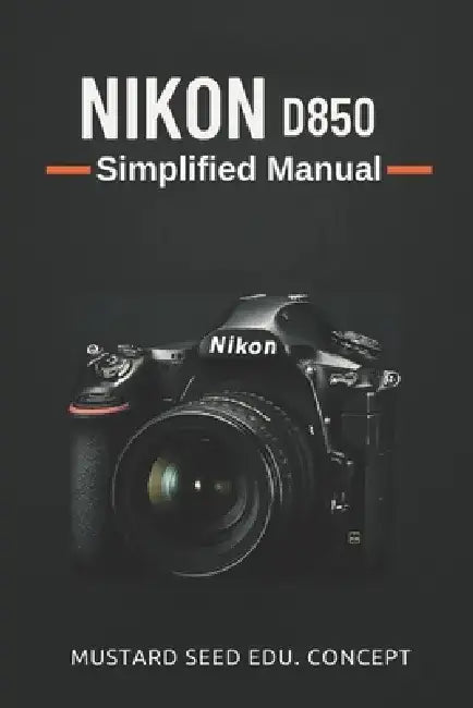 Nikon D850 Simplified Manual: A Step-by-Step Guide to Mastering Your Nikon D850 with Ease by Mustard Seed Edu Consult