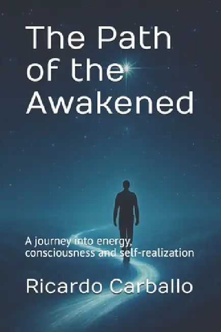 The Path of the Awakened: A journey into energy, consciousness and self-realization by Ricardo Carballo