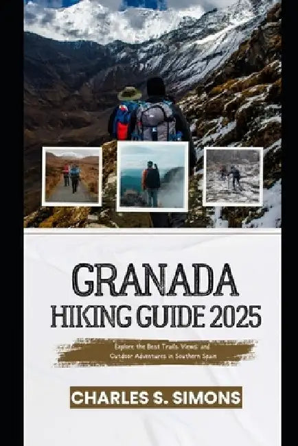 Granada Hiking Guide 2025: Explore the Best Trails, Views, and Outdoor Adventures in Southern Spain by Charles S. Simons