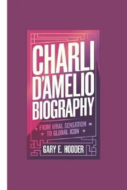 Charli D'Amelio Biography: From Viral Sensation to Global Icon by Gary E. Hodder