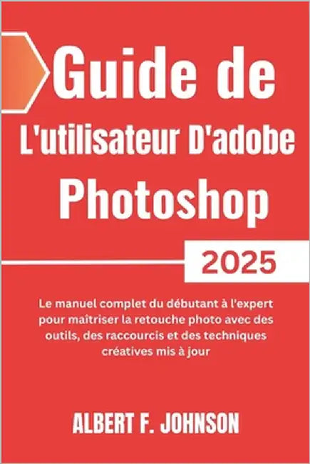 Guide de L'utilisateur D'adobe Photoshop 2025: Le manuel complet du débutant à l'expert pour maîtriser la retouche photo avec des outils, des raccourc by Austin, Javier