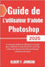 Guide de L'utilisateur D'adobe Photoshop 2025: Le manuel complet du débutant à l'expert pour maîtriser la retouche photo avec des outils, des raccourc by Austin, Javier