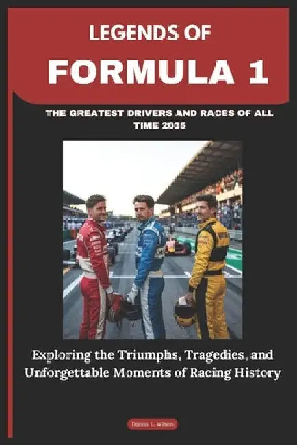 Legends of Formula 1: THE GREATEST DRIVERS AND RACES OF ALL TIME 2025: Exploring the Triumphs, Tragedies, and Unforgettable Moments of Racing History by Dennis L. Wilson
