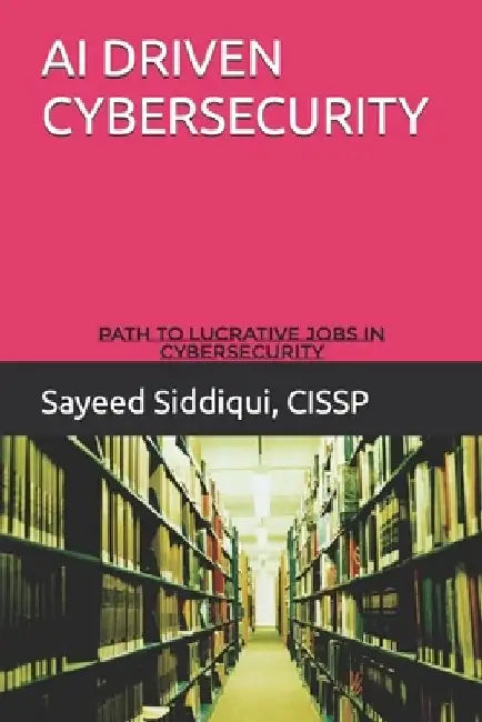 AI Driven Cybersecurity Guidebook: Path to Lucrative Jobs in Cybersecurity by Sayeed Siddiqui Cissp
