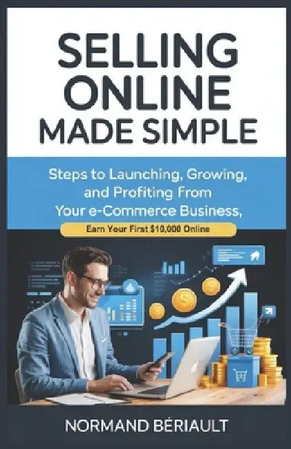 Selling Online Made Simple: Steps to Launching, Growing, and Profiting from Your E-Commerce Business, Earn Your First $10,000 Online by Normand Bériault