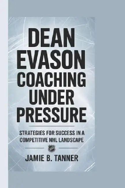 Dean Evason: Coaching Under Pressure: Strategies for Success in a Competitive NHL Landscape by Jamie B. Tanner