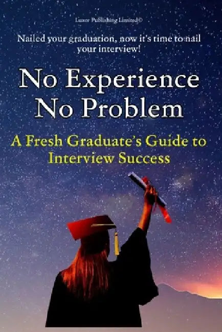 No Experience, No Problem: A Fresh Graduate's Guide to Interview Success by Luxor Publishing Limited