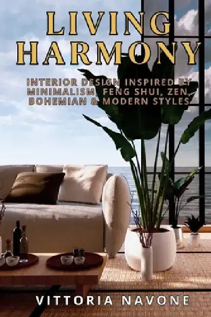 Living Harmony: Interior Design Inspired by Minimalism, Feng Shui, Zen, Bohemian & Modern Styles by Vittoria Navone