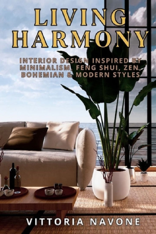 Living Harmony: Interior Design Inspired by Minimalism, Feng Shui, Zen, Bohemian & Modern Styles by Vittoria Navone