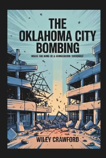 The Oklahoma City Bombing: Inside The Mind Of A Homegrown Terrorist by Wiley Crawford