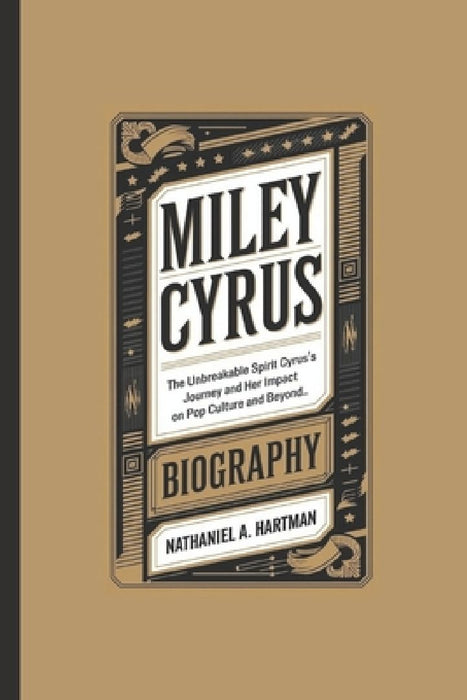 Miley Cyrus Biography: The Unbreakable Spirit, Cyrus's journey and her impact on pop culture and beyond. by Nathaniel A. Hartman