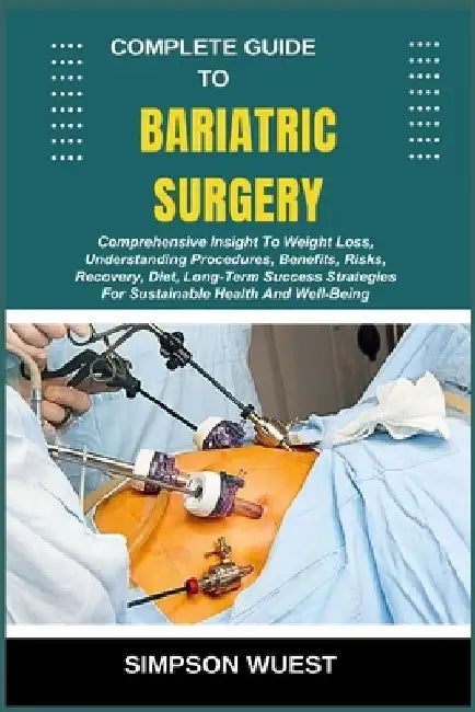 Complete Guide to Bariatric Surgery: Comprehensive Insight To Weight Loss, Understanding Procedures, Benefits, Risks, Recovery, Diet, Long-Term Succes by Simpson Wuest