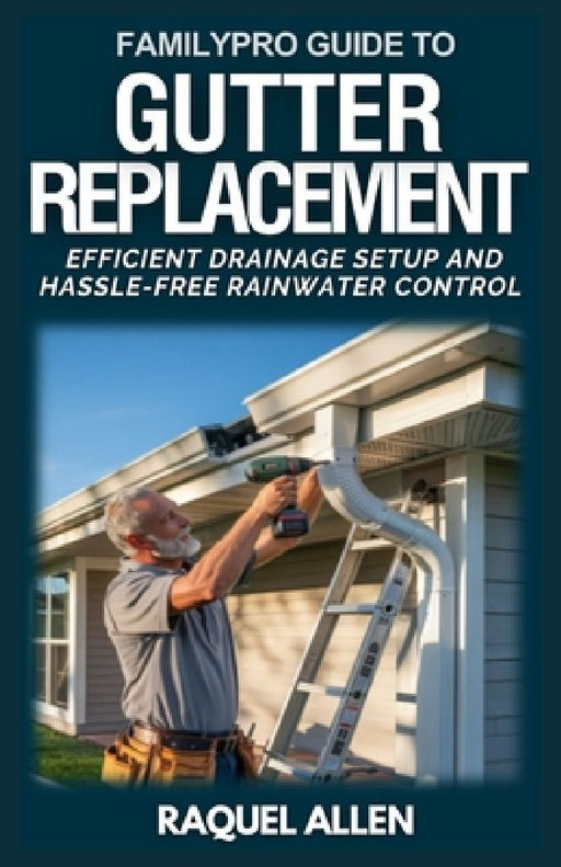 FamilyPro Guide to Gutter Replacement: Efficient Drainage Setup and Hassle-Free Rainwater Control by Raquel Allen