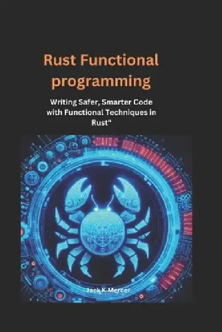 Rust functional Programming: Writing Safer, Smarter Code with Functional Techniques in Rust" by Jack K. Mercer