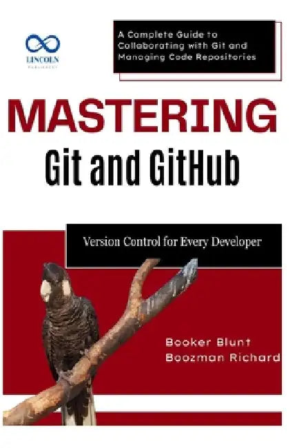 Mastering Git and GitHub: Version Control for Every Developer: A Complete Guide to Collaborating with Git and Managing Code Repositories by Booker Blunt