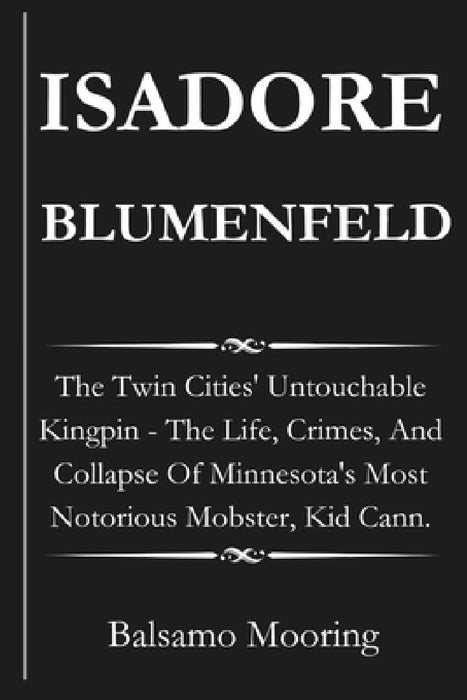 Isadore Blumenfeld: The Twin Cities' Untouchable Kingpin - The Life, Crimes, And Collapse Of Minnesota's Most Notorious Mobster, Kid Cann. by Balsamo Mooring
