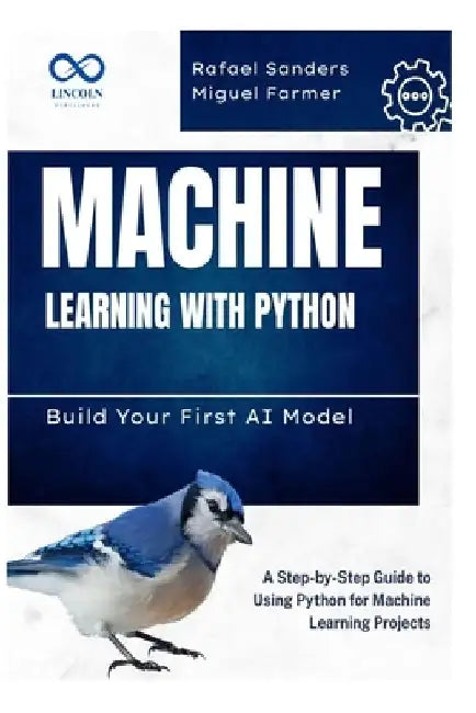 Machine Learning with Python: Build Your First AI Model: A Step-by-Step Guide to Using Python for Machine Learning Projects by Rafael Sanders