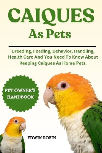 Caiques as Pets: Breeding, Feeding, Behavior, Handling, Health Care And You Need To Know About Keeping Caiques As Home Pets. by Edwin Robin