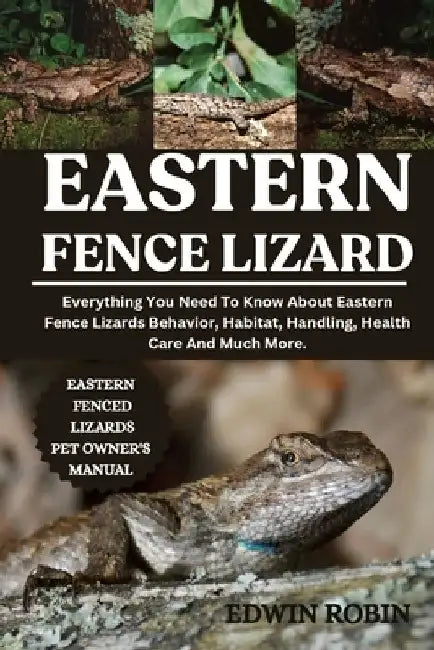 Eastern Fence Lizard: Everything You Need To Know About Eastern Fence Lizards Behavior, Habitat, Handling, Health Care And Much More. by Edwin Robin