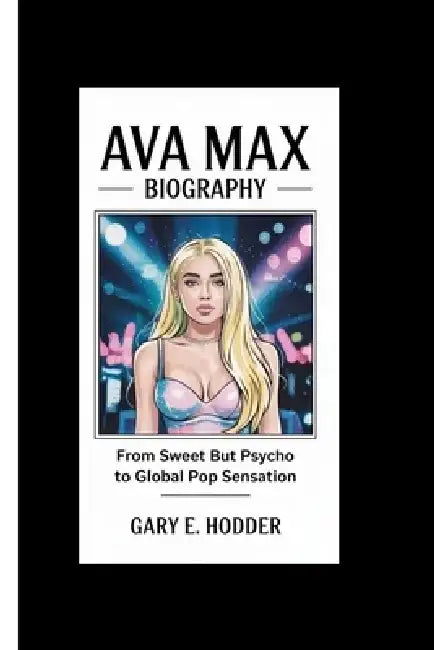 Ava Max Biography: From Sweet But Psycho to Global Pop Sensation by Gary E. Hodder