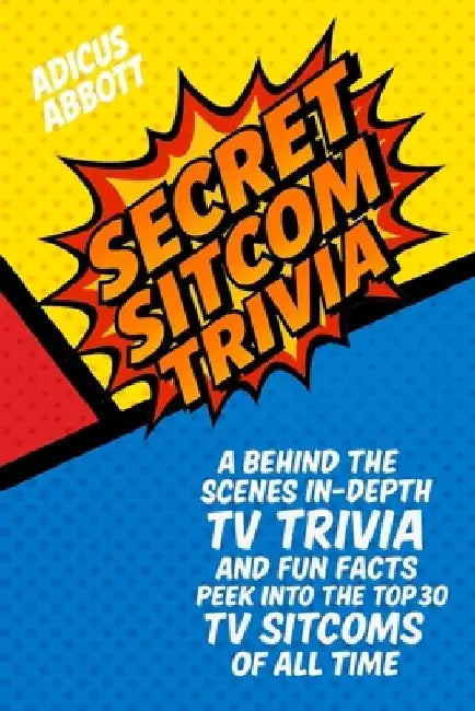 Secret Sitcom Trivia: A Behind the Scenes In-Depth TV Trivia and Fun Facts Peek into the Top 30 TV Sitcoms of all Time by Adicus Abbott