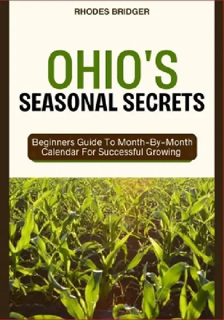 Ohio's Seasonal Secrets: Beginners Guide To Month-By-Month Calendar For Successful Growing by Rhodes Bridger