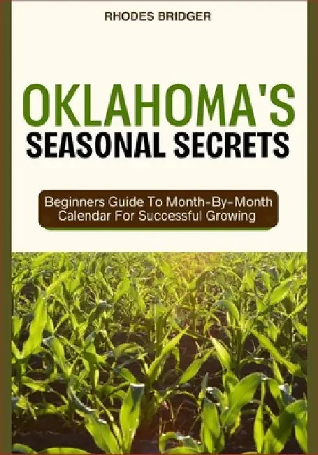 Oklahoma's Seasonal Secrets: Beginners Guide To Month-By-Month Calendar For Successful Growing by Rhodes Bridger