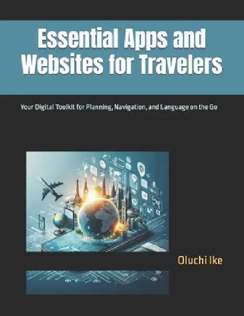 Essential Apps and Websites for Travelers: Your Digital Toolkit for Planning, Navigation, and Language on the Go by Oluchi Ike