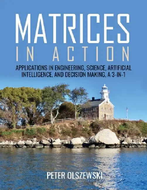 Matrices in Action: Applications in Engineering, Science, Artificial Intelligence, and Decision Making, a 3-In-1 by Peter Olszewski