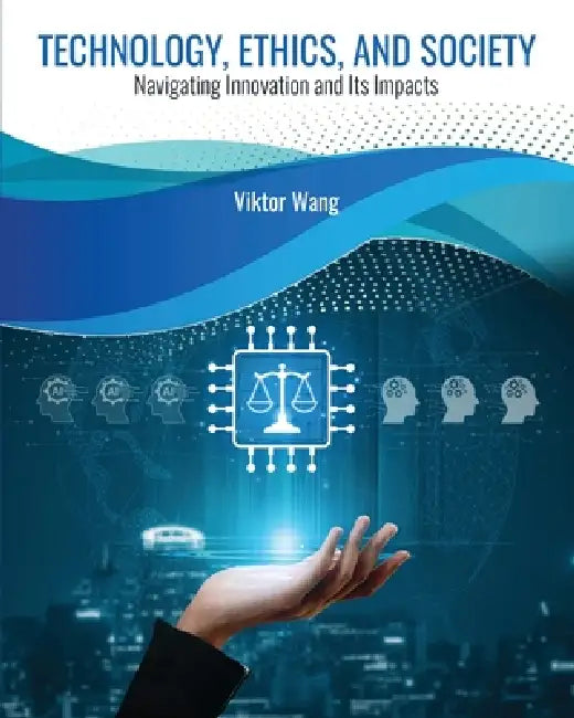Technology, Ethics, and Society: Navigating Innovation and Its Impacts by Viktor Wang