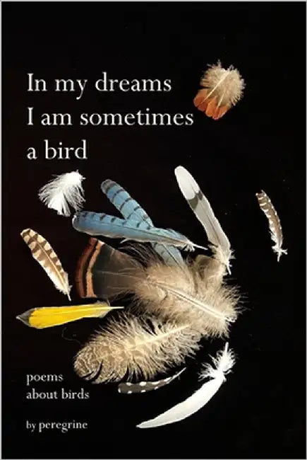 in my dreams I am sometimes a bird: poems about birds by Peregrine