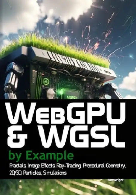 WebGPU and WGSL by Example: Fractals, Image Effects, Ray-Tracing, Procedural Geometry, 2D/3D, Particles, Simulations by Kenwright
