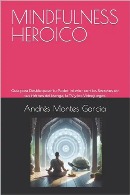 Mindfulness Heroico: Guía para Desbloquear tu Poder Interior con los Secretos de tus Héroes del Manga, la TV y los Videojuegos by García, Andrés Montes