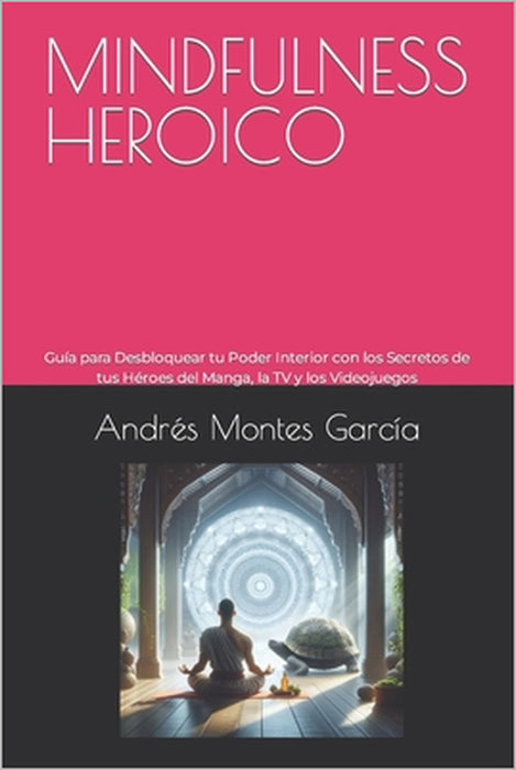 Mindfulness Heroico: Guía para Desbloquear tu Poder Interior con los Secretos de tus Héroes del Manga, la TV y los Videojuegos by Andrés Montes García