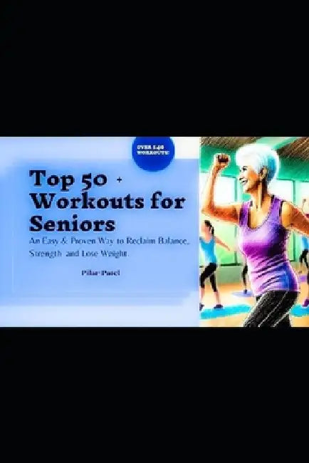 Top 50 + Workouts for Seniors: An Easy & Proven Way to Reclaim Balance, Strength, and Lose Weight by Pilar Patel