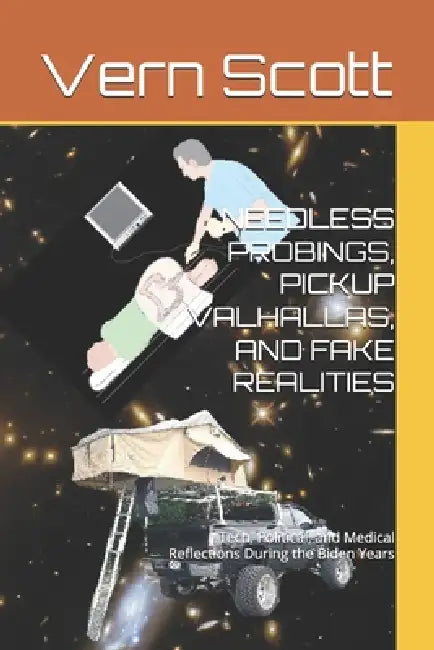 Needless Probings, Pickup Valhallas, and Fake Realities: Tech, Political, and Medical Reflections During the Biden Years by Vern Scott