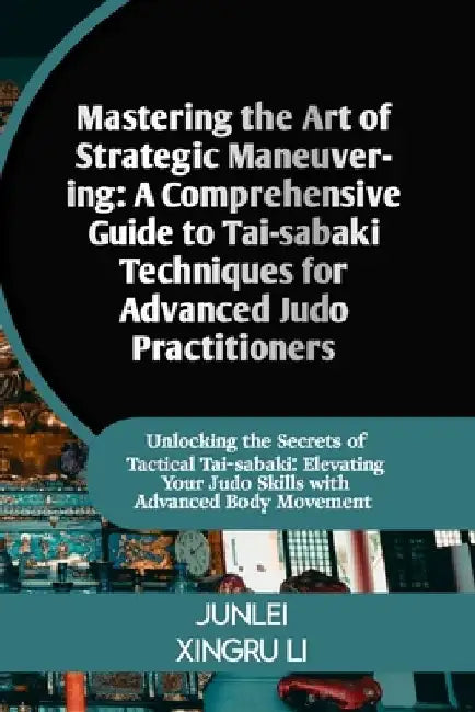 Mastering the Art of Strategic Maneuvering: A Comprehensive Guide to Tai-sabaki Techniques for Advanced Judo Practitioners: Unlocking the Secrets of T by Junlei Xingru Li