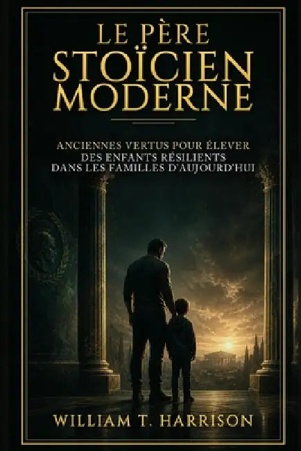 Le Père Stoïcien Moderne: Anciennes Vertus pour Élever des Enfants Résilients dans les Familles d'Aujourd'hui by William T. Harrison