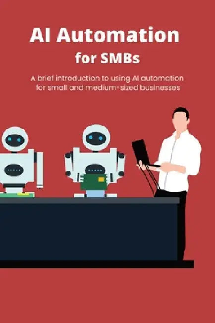 AI Automation for SMBs: A brief introduction to using AI automation for small and medium-sized businesses by Zoran M