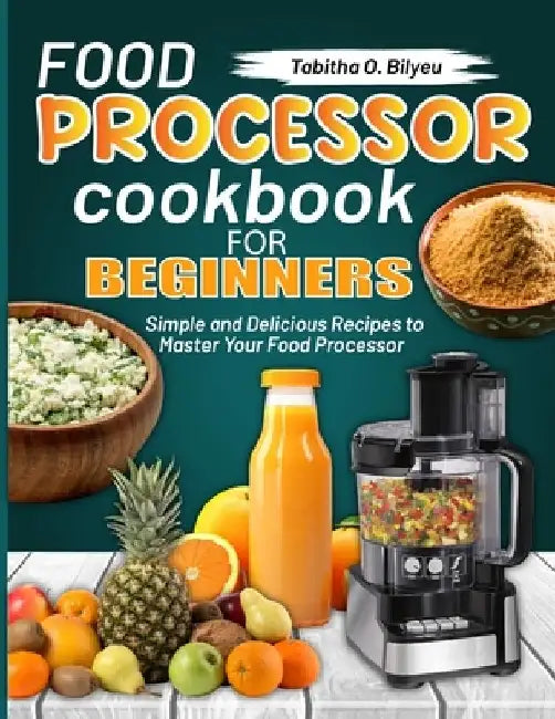 Food Processor Cookbook for Beginners: Simple and Delicious Recipes to Master Your Food Processor by Tabitha O. Bilyeu