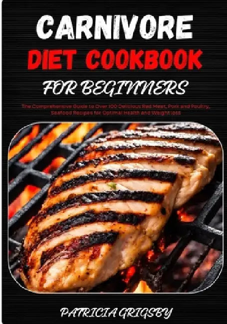 Carnivore Diet Cookbook for Beginners: The Comprehensive Guide to Over 100 Delicious Red Meat, Pork and Poultry, Seafood Recipes for Optimal Health an by Patricia Grigsby