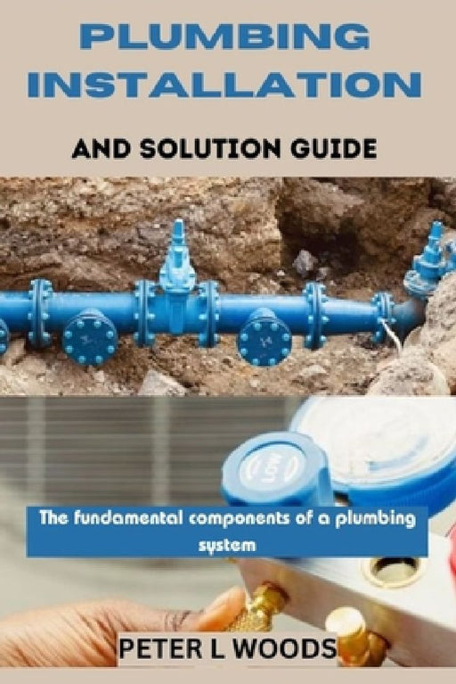 Plumbing Installation and Solution Guide by Peter L. Woods
