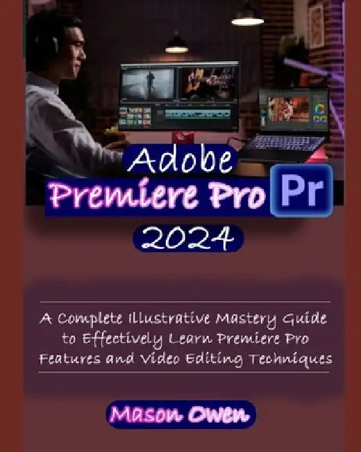 Adobe Premiere Pro 2024: A Complete Illustrative Mastery Guide to Effectively Learn Premiere Pro Features and Video Editing Techniques by Mason Owen