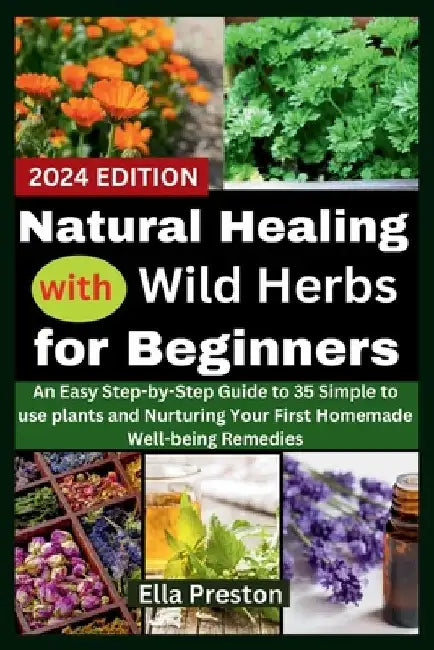 Natural Healing with Wild Herbs for Beginners: An Easy Step-by-Step Guide to 35 Simple to use plants and Nurturing Your First Homemade Well-being Reme by Ella Preston