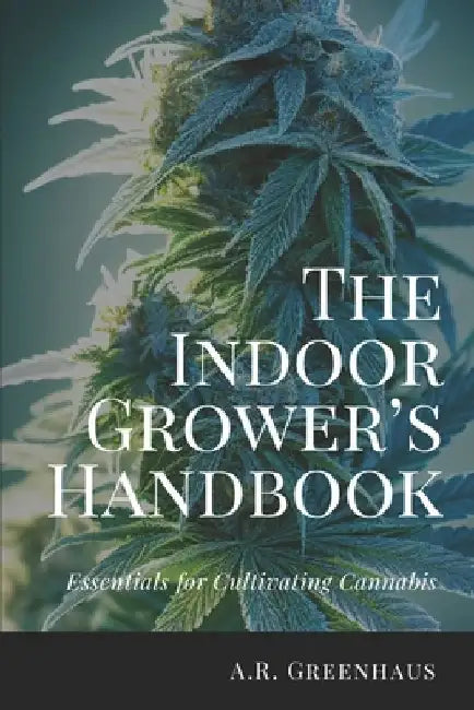 The Indoor Grower's Handbook: Essentials For Cultivating Cannabis by A. R. Greenhaus