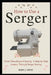 How to Use a Serger: From Threading to Creating: A Step-by-Step Journey Through Serger Sewing by Rory J. Ortiz