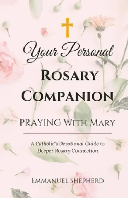 Praying With Mary: Your Personal Rosary Companion (A Catholic's Devotional Guide to Deeper Rosary Connection) by Emmanuel Shepherd