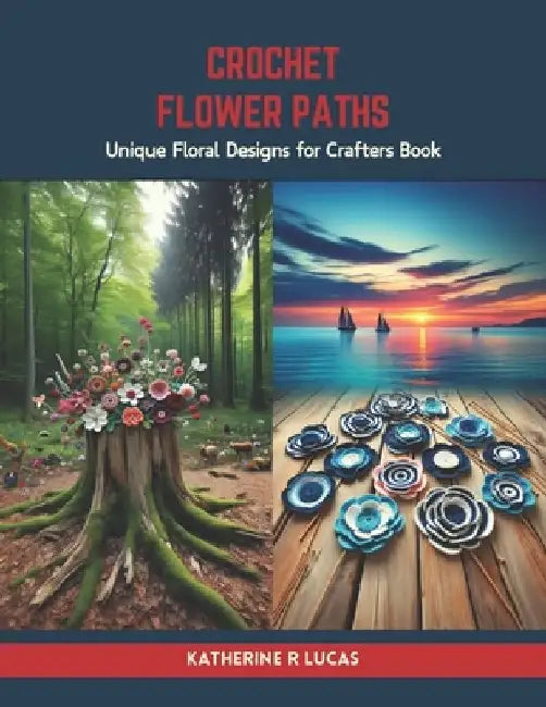 Crochet Flower Paths: Unique Floral Designs for Crafters Book by Katherine R. Lucas
